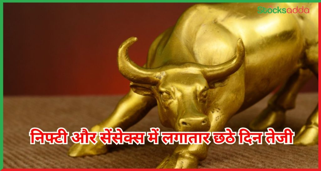 निफ्टी और सेंसेक्स में लगातार छठे दिन तेजी