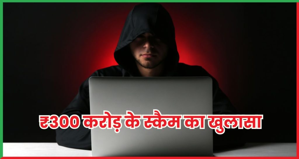₹300 करोड़ के स्कैम का खुलासा