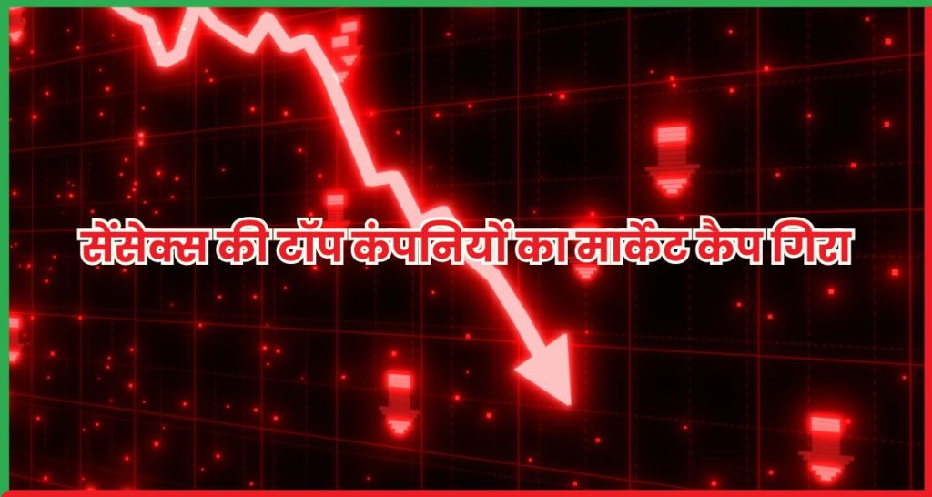 सेंसेक्स की टॉप कंपनियों का मार्केट कैप गिरा