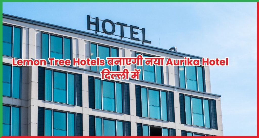 Lemon Tree Hotels बनाएगी नया Aurika Hotel दिल्ली में