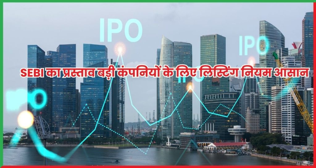 SEBI का प्रस्ताव बड़ी कंपनियों के लिए लिस्टिंग नियम आसान