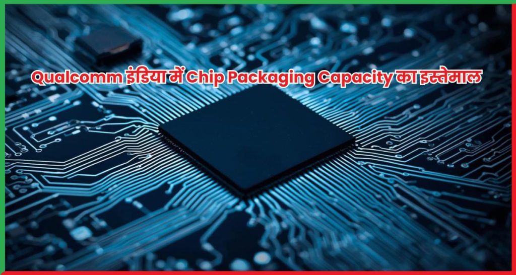 Qualcomm इंडिया में Chip Packaging Capacity का इस्तेमाल करेगी