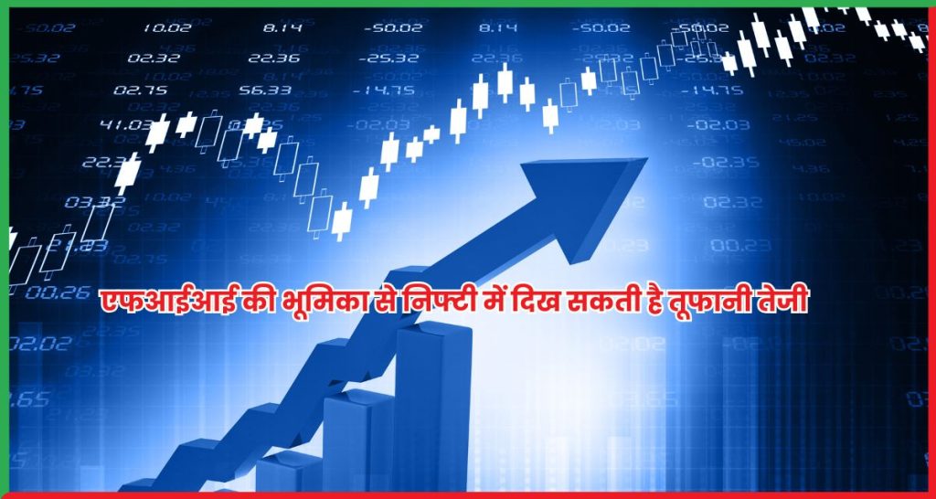 एफआईआई की भूमिका से निफ्टी में दिख सकती है तूफानी तेजी