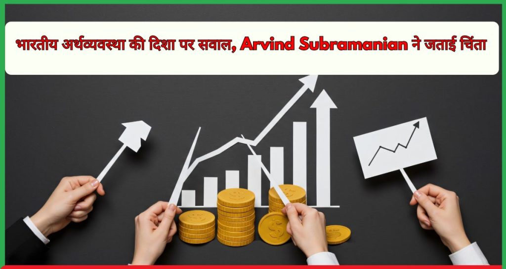 भारतीय अर्थव्यवस्था की दिशा पर सवाल, Arvind Subramanian ने जताई चिंता