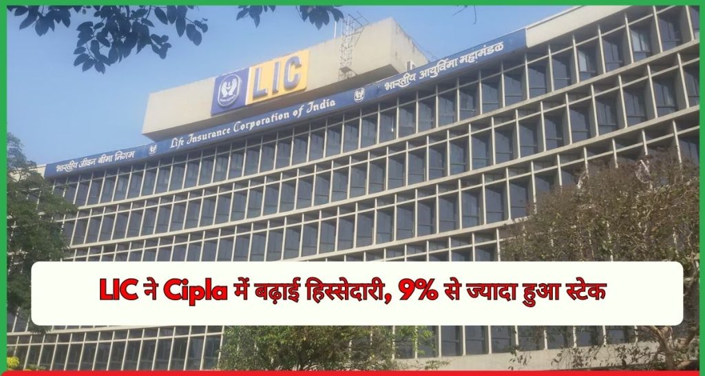 LIC ने Cipla में बढ़ाई हिस्सेदारी, 9% से ज्यादा स्टेक हुआ